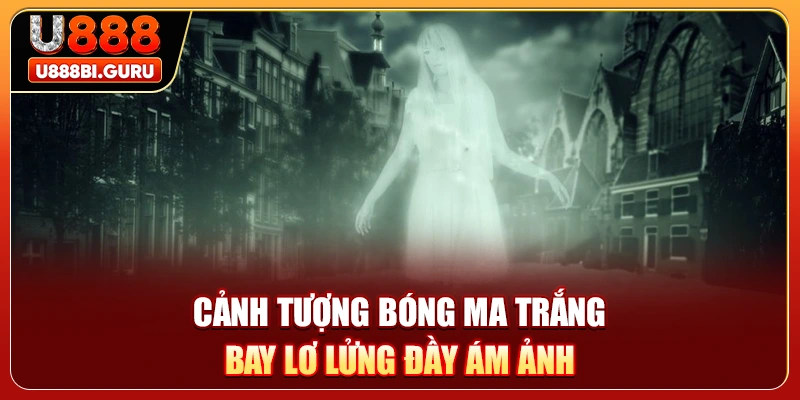 Cảnh tượng bóng ma trắng bay lơ lửng đầy ám ảnh