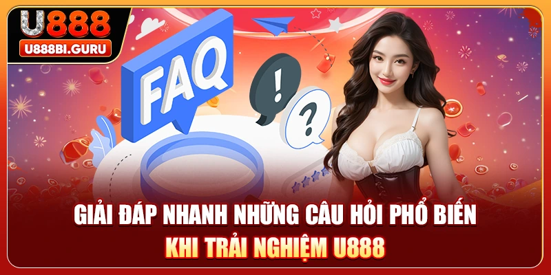 Giải đáp nhanh những câu hỏi phổ biến khi trải nghiệm U888